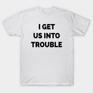 I Get Us Into Trouble T-Shirt